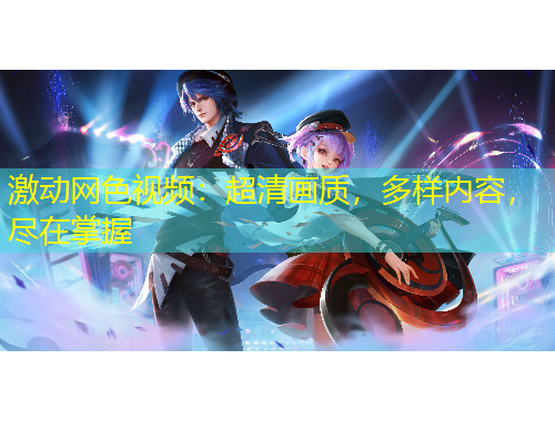 激動(dòng)網(wǎng)色視頻：超清畫(huà)質(zhì)，多樣內(nèi)容，盡在掌握