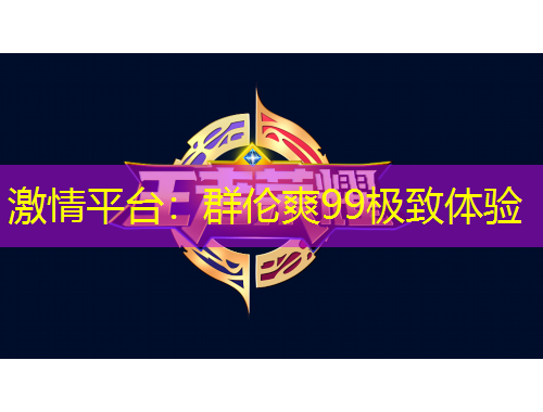 激情平臺(tái)：群倫爽99極致體驗(yàn)