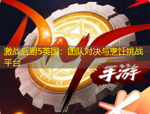 激戰(zhàn)后廚5英國：團(tuán)隊(duì)對決與烹飪挑戰(zhàn)平臺
