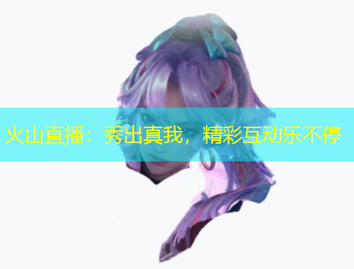 火山直播：秀出真我，精彩互動(dòng)樂不停