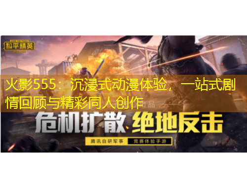 火影555：沉浸式動漫體驗(yàn)，一站式劇情回顧與精彩同人創(chuàng)作