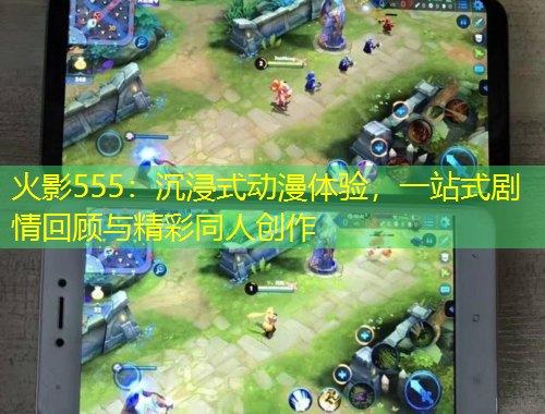 火影555：沉浸式動漫體驗(yàn)，一站式劇情回顧與精彩同人創(chuàng)作