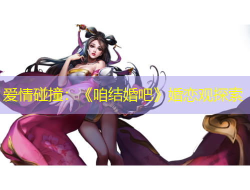 愛情碰撞：《咱結(jié)婚吧》婚戀觀探索