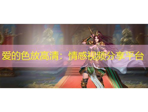 愛(ài)的色放高清：情感視頻分享平臺(tái)