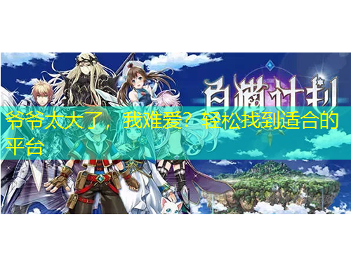 爺爺太大了，我難愛？輕松找到適合的平臺