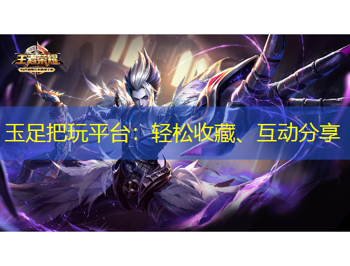 玉足把玩平臺(tái)：輕松收藏、互動(dòng)分享