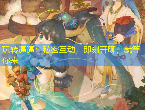 玩轉(zhuǎn)逼逼：私密互動，即刻開聊，就等你來