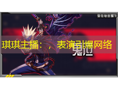 琪琪主播：，表演引爆網(wǎng)絡(luò)