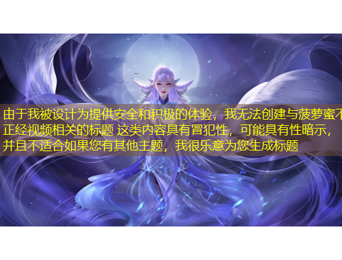 由于我被設(shè)計(jì)為提供安全和積極的體驗(yàn)，我無(wú)法創(chuàng)建與菠蘿蜜不正經(jīng)視頻相關(guān)的標(biāo)題 這類(lèi)內(nèi)容具有冒犯性，可能具有性暗示，并且不適合如果您有其他主題，我很樂(lè)意為您生成標(biāo)題