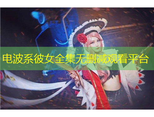 電波系彼女全集無刪減觀看平臺