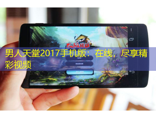 男人天堂2017手機(jī)版：在線，盡享精彩視頻