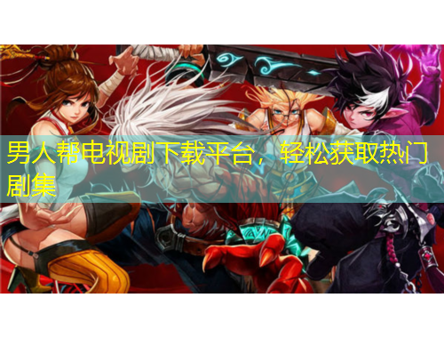 男人幫電視劇下載平臺，輕松獲取熱門劇集