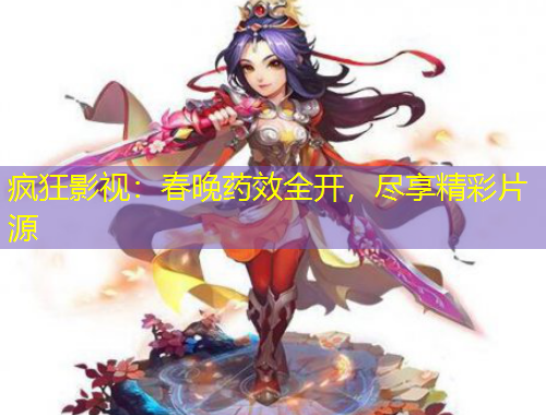 瘋狂影視：春晚藥效全開，盡享精彩片源