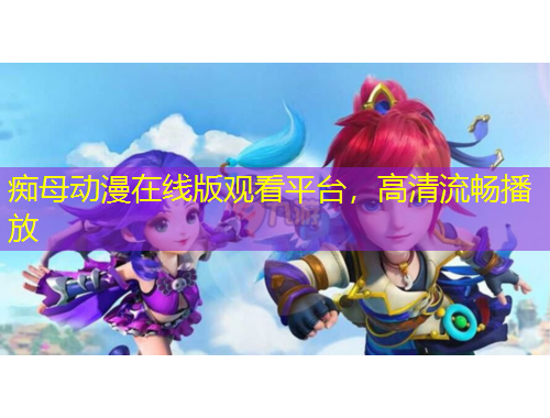 癡母動漫在線版觀看平臺，高清流暢播放