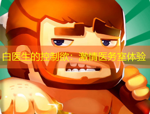 白醫(yī)生的控制欲：激情醫(yī)務(wù)室體驗