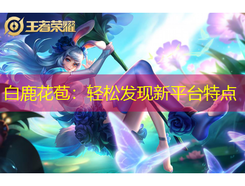 白鹿花苞：輕松發(fā)現(xiàn)新平臺特點