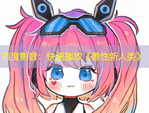 百度影音：快速播放《獸性新人類》