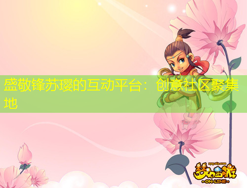 盛敬鋒蘇瓔的互動(dòng)平臺(tái)：創(chuàng)意社區(qū)聚集地