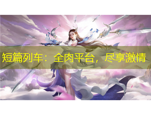 短篇列車：全肉平臺，盡享激情