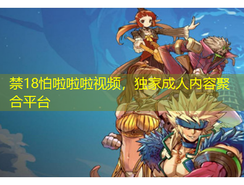 禁18怕啦啦啦視頻，獨家成人內(nèi)容聚合平臺