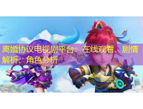 離婚協(xié)議電視劇平臺：在線觀看、劇情解析、角色分析