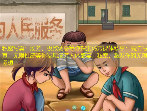 私密寫真：湯芳，極致誘惑等你探索湯芳裸體私享：高清寫真，無(wú)限性感等你發(fā)現(xiàn)湯芳人體盛宴：私密，激發(fā)你的無(wú)限遐想