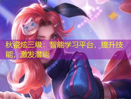 秋瓷炫三級(jí)：智能學(xué)習(xí)平臺(tái)，提升技能，激發(fā)潛能