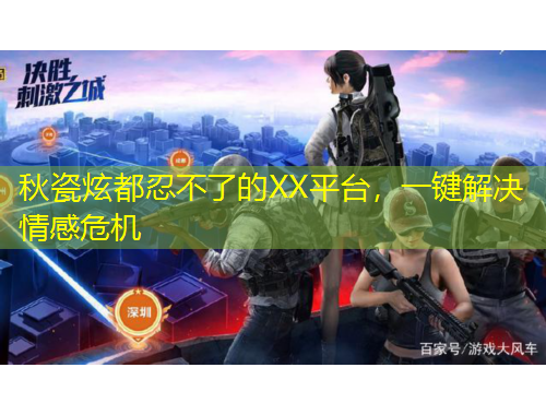 秋瓷炫都忍不了的XX平臺(tái)，一鍵解決情感危機(jī)