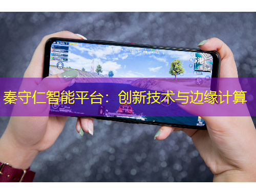 秦守仁智能平臺：創(chuàng)新技術與邊緣計算