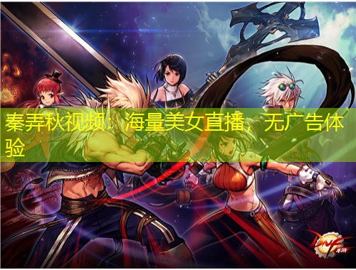 秦弄秋視頻：海量美女直播，無廣告體驗