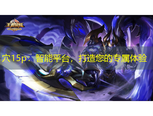 穴15p：智能平臺，打造您的專屬體驗(yàn)