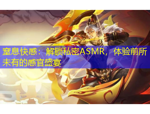 窒息快感：解鎖私密ASMR，體驗前所未有的感官盛宴