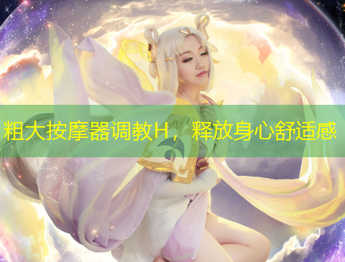 粗大按摩器調(diào)教H，釋放身心舒適感