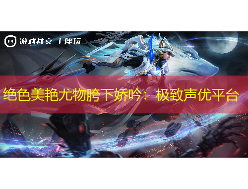 絕色美艷尤物胯下嬌吟：極致聲優(yōu)平臺(tái)