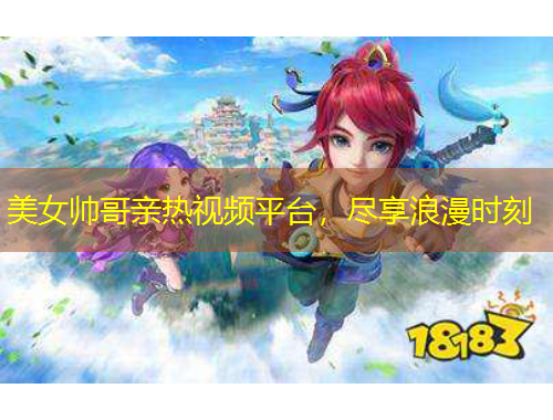 美女帥哥親熱視頻平臺，盡享浪漫時刻