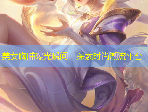 美女胸脯曝光瞬間，探索時尚潮流平臺