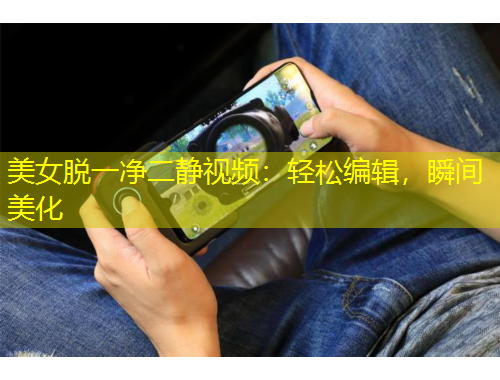 美女脫一凈二靜視頻：輕松編輯，瞬間美化