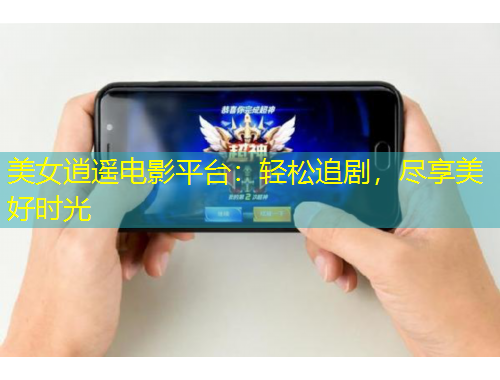 美女逍遙電影平臺：輕松追劇，盡享美好時光