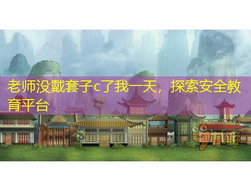 老師沒戴套子c了我一天，探索安全教育平臺