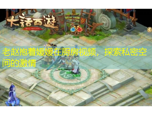 老趙抱著媛媛在廚房視頻，探索私密空間的激情