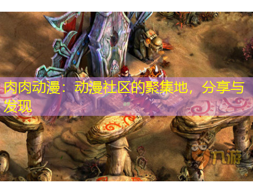 肉肉動(dòng)漫：動(dòng)漫社區(qū)的聚集地，分享與發(fā)現(xiàn)