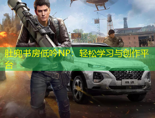 肚兜書房低吟NP：輕松學(xué)習(xí)與創(chuàng)作平臺(tái)