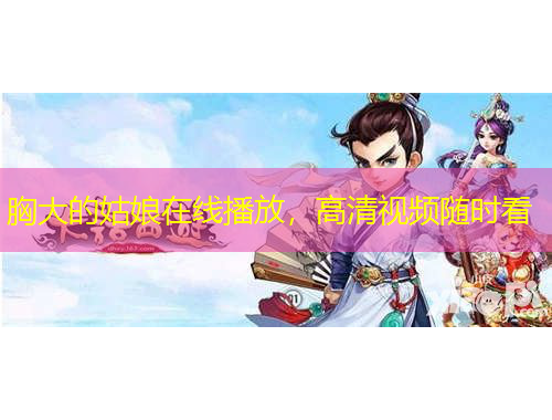 胸大的姑娘在線播放，高清視頻隨時(shí)看