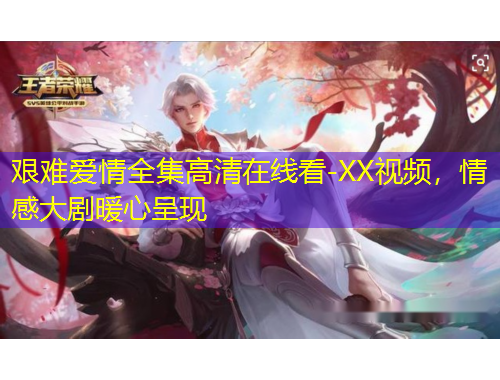 艱難愛情全集高清在線看-XX視頻，情感大劇暖心呈現(xiàn)