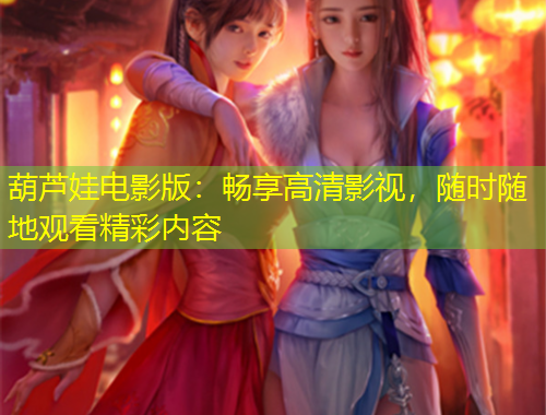 葫蘆娃電影版：暢享高清影視，隨時隨地觀看精彩內(nèi)容