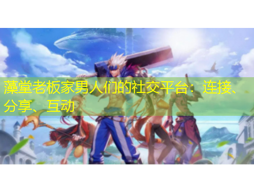 藻堂老板家男人們的社交平臺(tái)：連接、分享、互動(dòng)