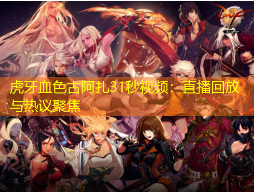 虎牙血色古阿扎31秒視頻：直播回放與熱議聚焦