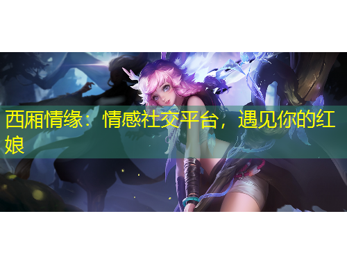 西廂情緣：情感社交平臺，遇見你的紅娘