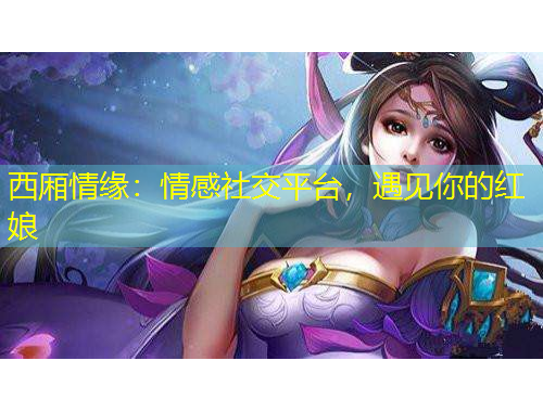 西廂情緣：情感社交平臺，遇見你的紅娘