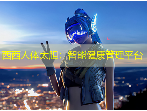 西西人體太膽：智能健康管理平臺(tái)